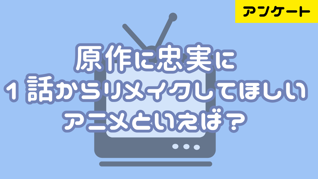 「原作に忠実に1話からリメイクしてほしいアニメ」といえば？【アンケート】