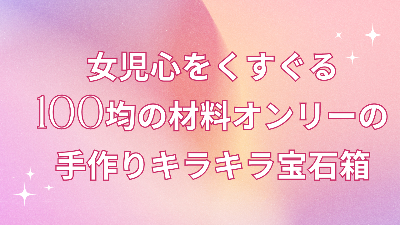 女児心にズキューン！100均オンリーの“シャカキラ宝石箱”に「発想天才すぎ」