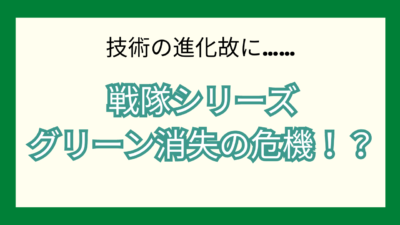 戦隊シリーズグリーン消失の危機！？