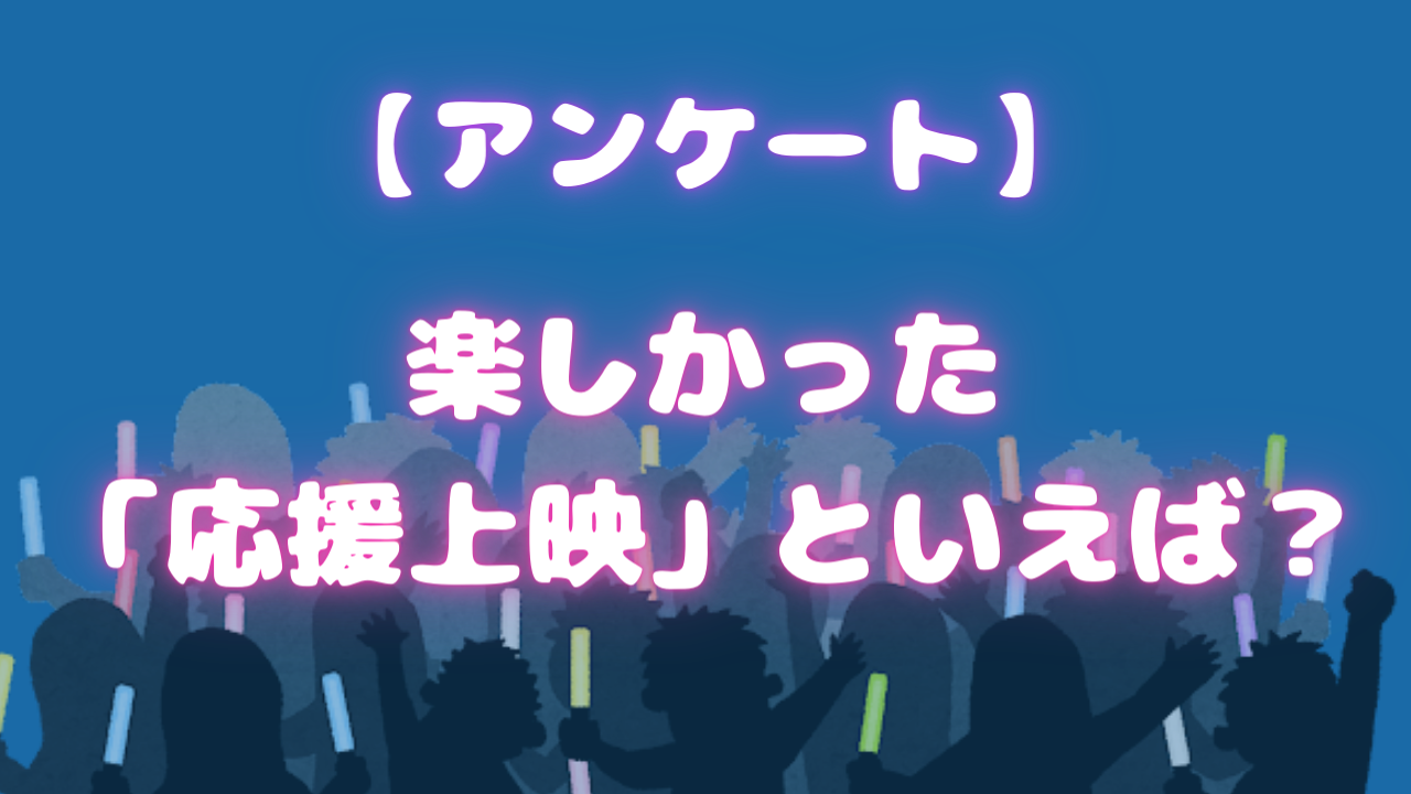 楽しかった応援上映といえば？皆さんの思い出を教えてください【アンケート】