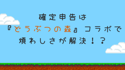 確定申告は『どうぶつの森』コラボで煩わしさが解決！？