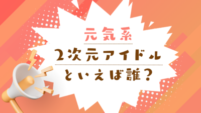 元気系2次元アイドルといえば誰？【アンケート】