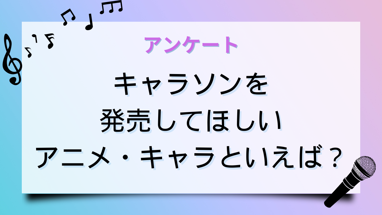 キャラソンを出してほしいアニメ・キャラといえば？【アンケート】