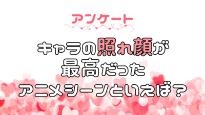 キャラの照れ顔が最高だったアニメシーンといえば？【アンケート】