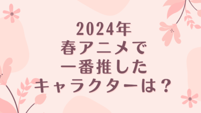 2024年春アニメで一番推したキャラクターは