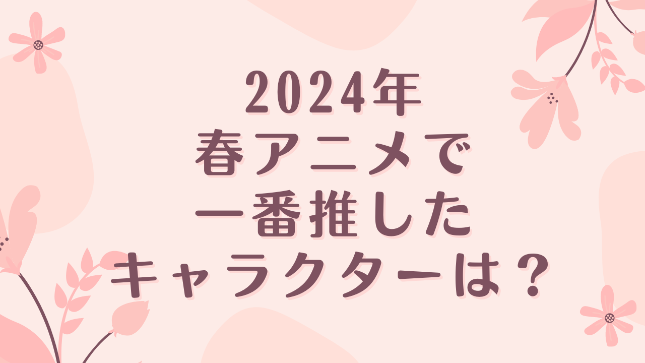 2024年春アニメで一番推したキャラクターは？【アンケート】