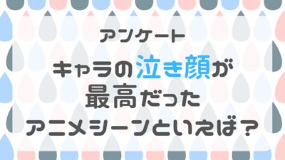 キャラの泣き顔が最高だったアニメシーンといえば？【アンケート】