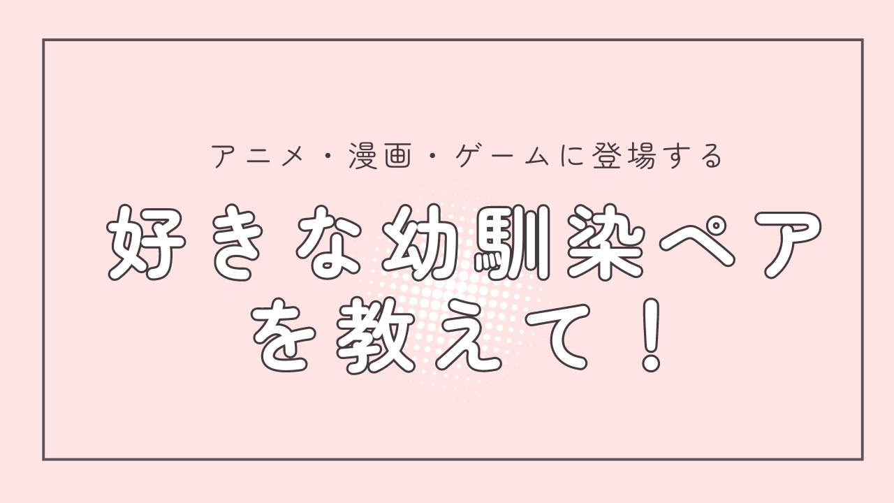 アニメ・漫画・ゲームに登場する“好きな幼馴染ペア”を教えて！【アンケート】