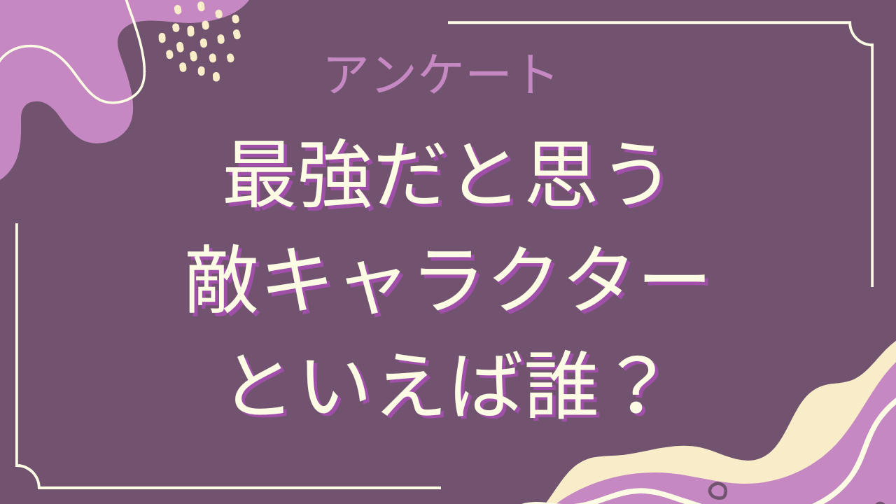 “最強だと思う敵キャラクター”といえば誰？【アンケート】