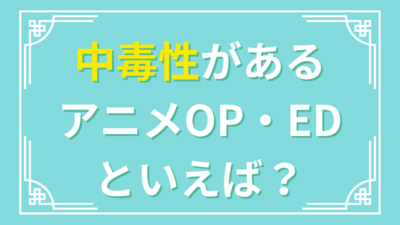 中毒性があるアニメOP・ED といえば？