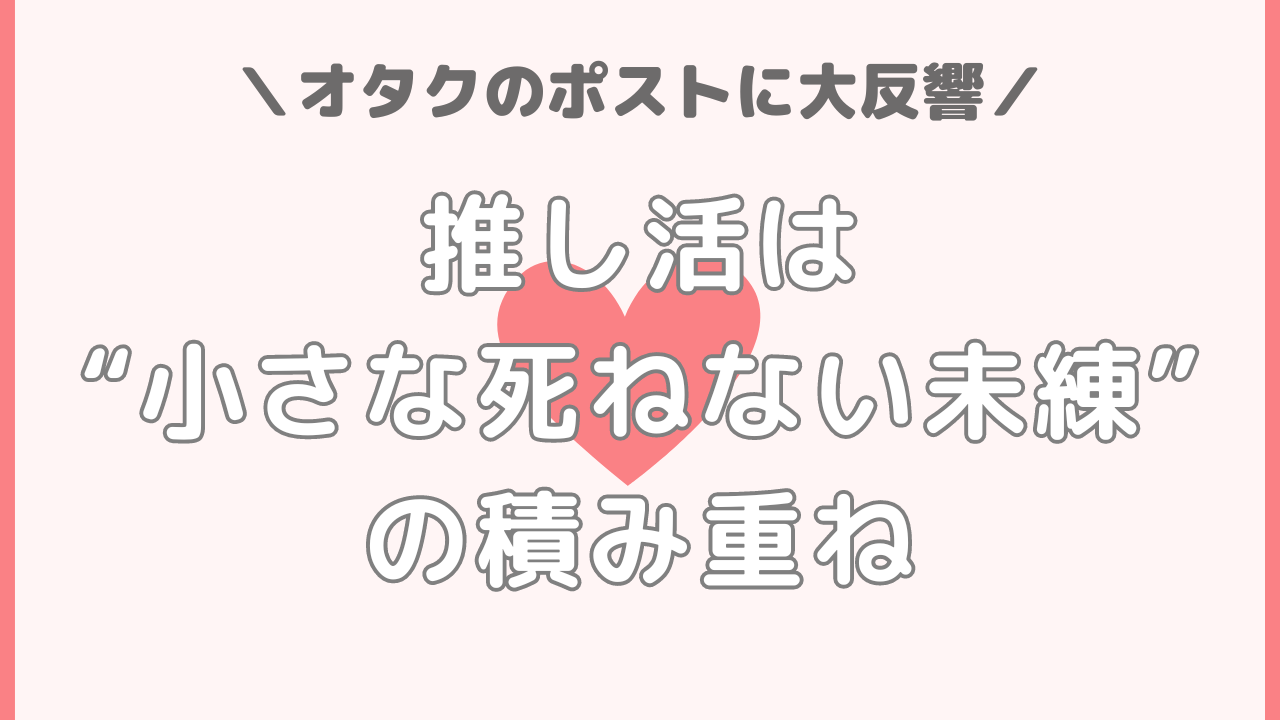 推し活は“小さな死ねない未練”の積み重ね、推し活の良さを言語化したポストに10万いいねの大反響！