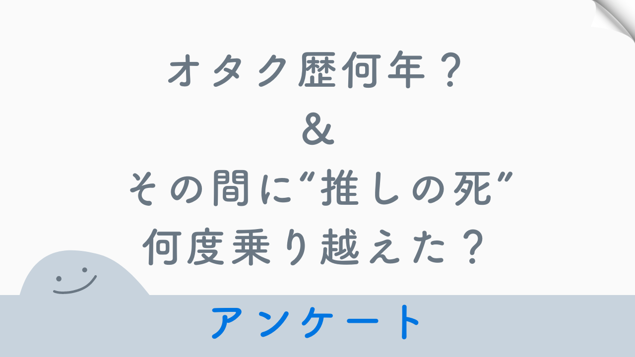 【大調査】あなたのオタク歴は何年&その間に“推しの死”何度乗り越えた？