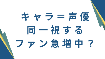 キャラ＝声優同一視するファン急増中？