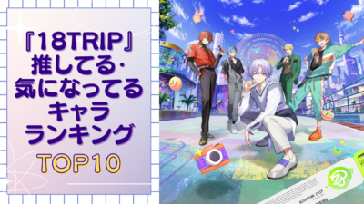 『18TRIP（エイトリ）』リリース直後の気になってる&推してる子ランキングTOP10