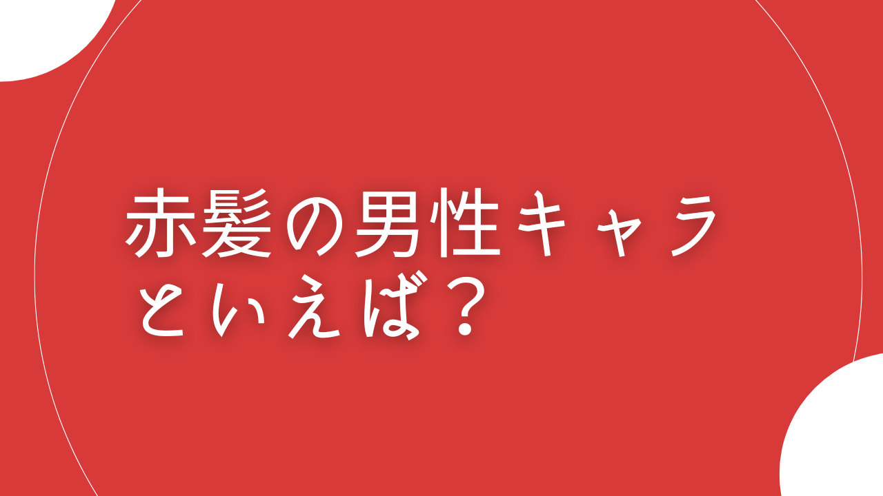 赤髪の男性キャラクターといえば？【アンケート】