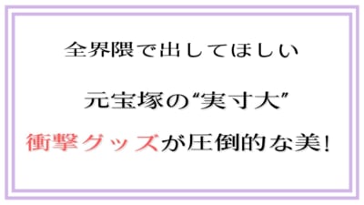 全界隈で出してほしい！元宝塚の“実寸大”衝撃グッズが圧倒的な美！