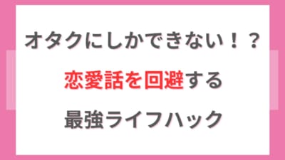 オタクにしかできない！？恋愛話を回避する最強ライフハック