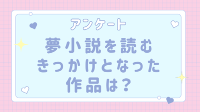 【全国の夢女子と語りたい！】夢小説を読むきっかけとなった作品は？【アンケート】