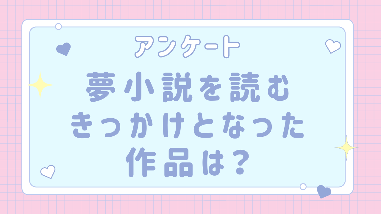 【全国の夢女子と語りたい！】夢小説を読むきっかけとなった作品は？【アンケート】