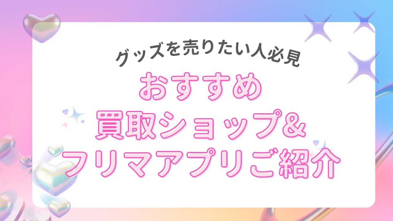 グッズを売るならどこが良い？オタクにおすすめの買取ショップ&フリマアプリをご紹介