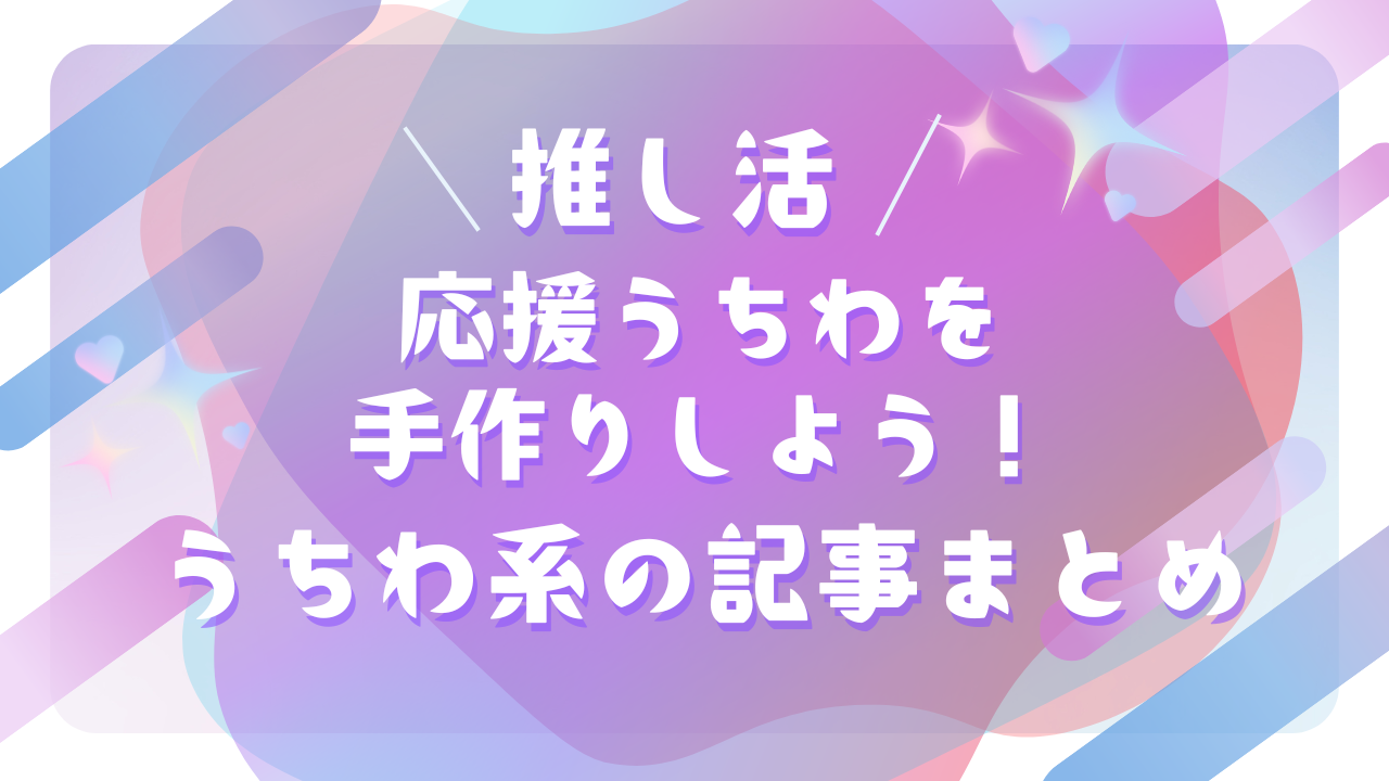 【推し活】応援うちわを手作りしよう！編み込みリボン・透明うちわ・文字など作り方記事まとめ