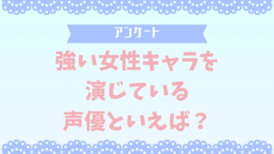 【声優好きに聞きたい！】強い女性キャラを演じている声優といえば？【アンケート】