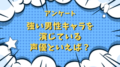 【声優好きに聞きたい！】強い男性キャラを演じている声優といえば？【アンケート】