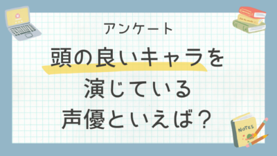 【声優好きに聞きたい！】頭の良いキャラを演じている声優といえば？【アンケート】