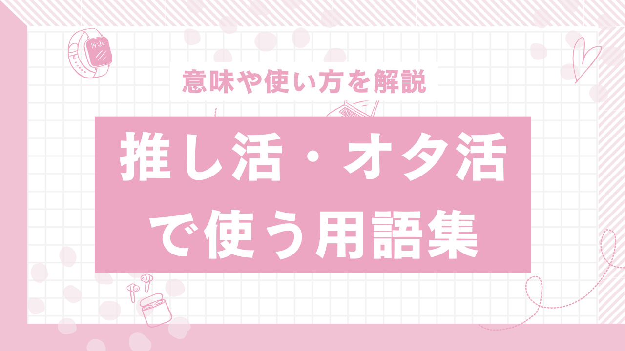 推し活・オタ活で使う用語集！「遠征」「円盤」「本誌」などの意味や使い方を解説【オタク必見】