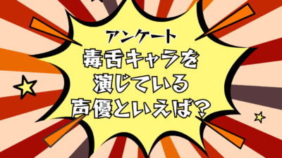 【声優好きに聞きたい！】毒舌キャラを演じている声優といえば？【アンケート】