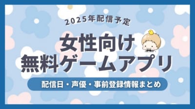 【2025年配信予定】女性向け無料ゲーム＆アプリの配信日・声優・事前登録など新作情報まとめ