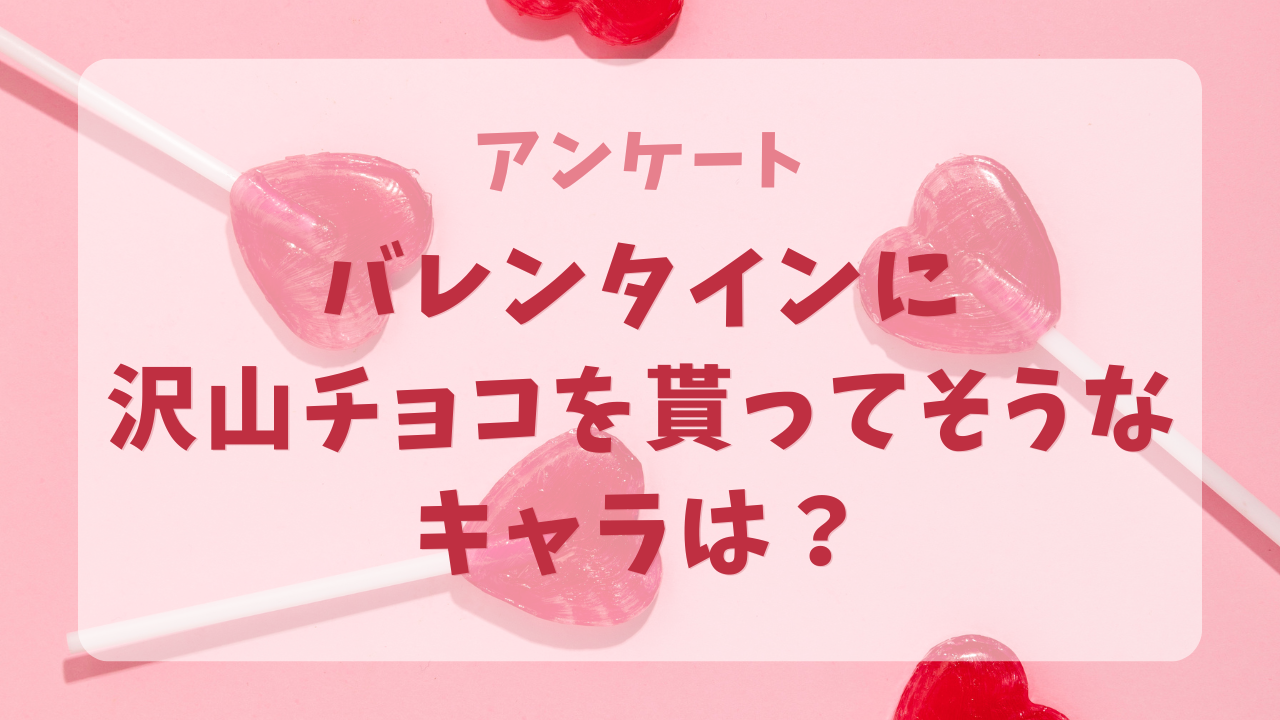 バレンタインに沢山チョコを貰ってそうなキャラといえば？【アンケート】