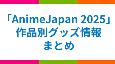 「AnimeJapan 2025」作品別グッズ情報まとめ