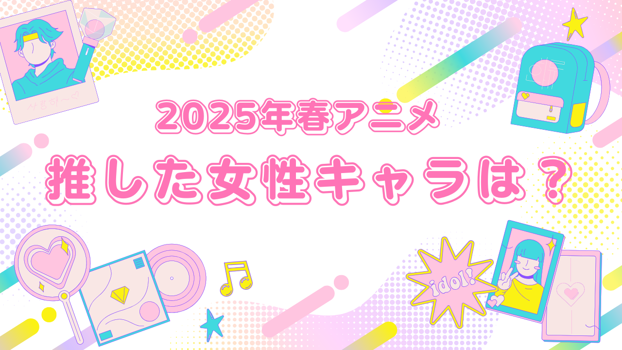 【アンケート】「2025年春アニメ」今期推した女性キャラクターを教えて！