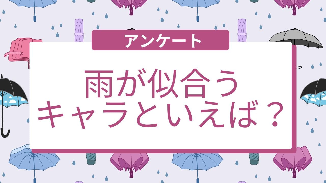 【アンケート】「雨が似合うキャラクター」と言えば誰？コメント募集中！