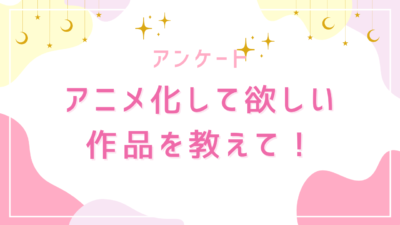「アニメ化して欲しい作品」を教えて！【2025年版アンケート】