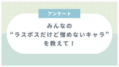 みんなの“ラスボスだけど憎めないキャラ”といえば？【アンケート】