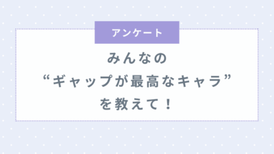 みんなの“ギャップが最高なキャラ”といえば？【アンケート】