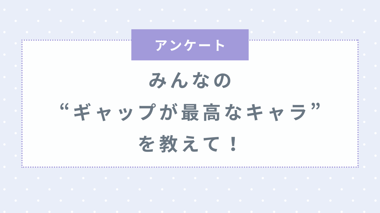 みんなの“ギャップが最高なキャラ”といえば？【アンケート】