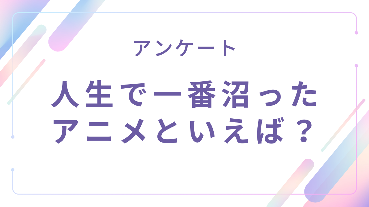 人生で一番沼ったアニメといえば?【アンケート】
