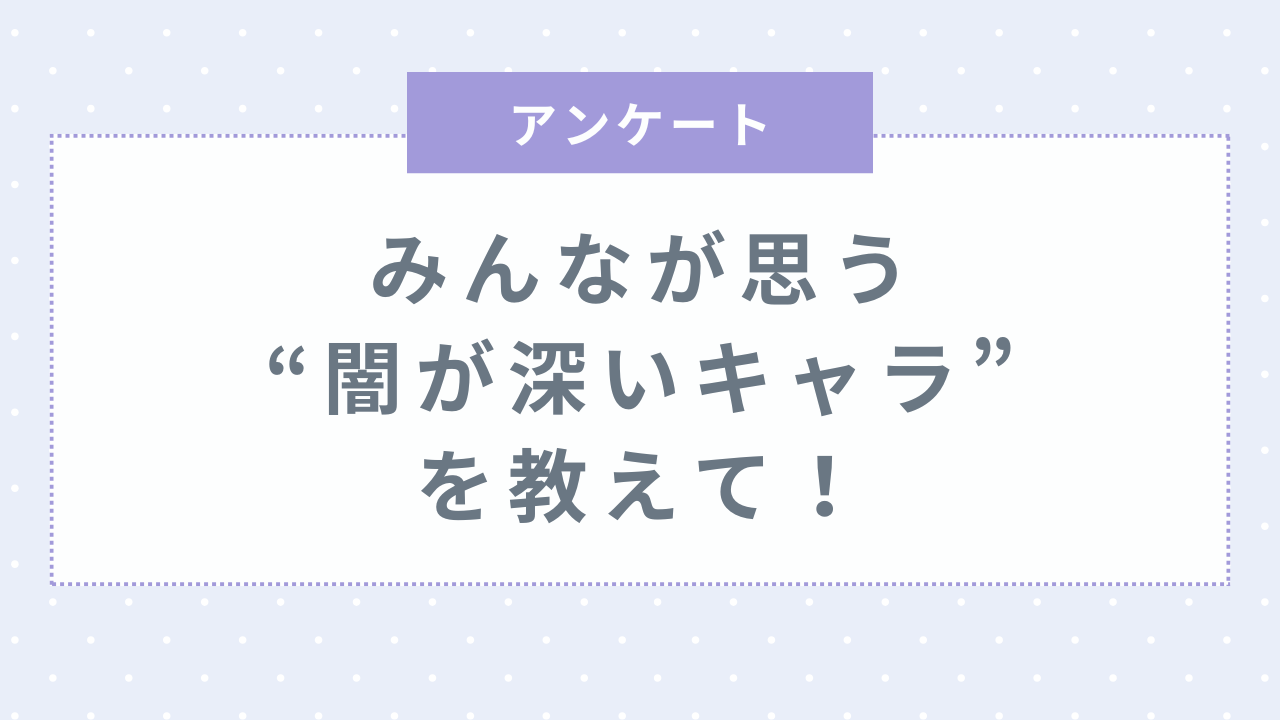 みんなが思う“闇が深いキャラ”といえば？【アンケート】