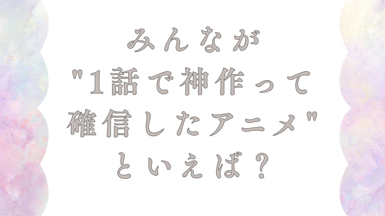 みんなが”1話で神作って確信したアニメ”といえば？【アンケート】