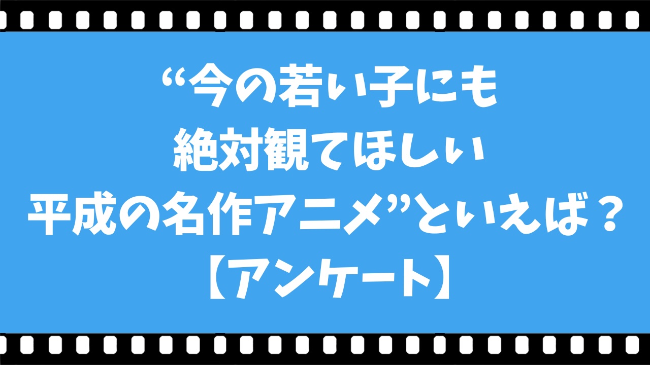 みんなの“今の若い子にも絶対観てほしい平成の名作アニメ”といえば?【アンケート】