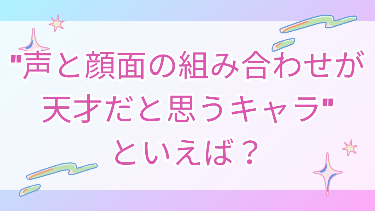 みんなの”声と顔面の組み合わせが天才だと思うキャラ”といえば？【アンケート】
