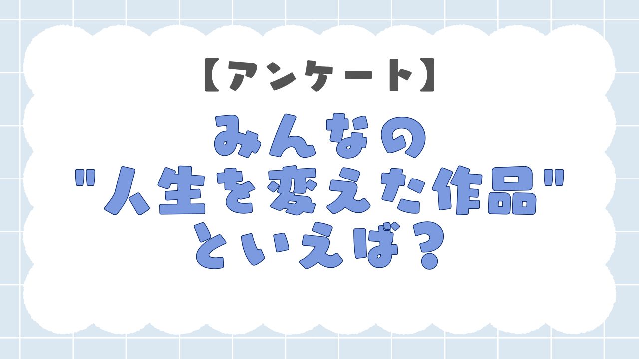 みんなの”人生を変えた作品”といえば?【アンケート】