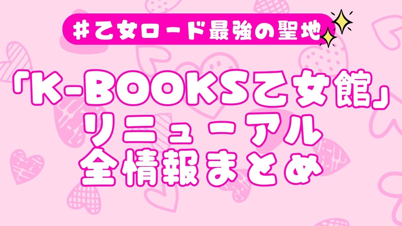 乙女ロードの聖地が完全進化「K-BOOKS乙女館」リニューアルで変わったことを全部まとめて紹介！