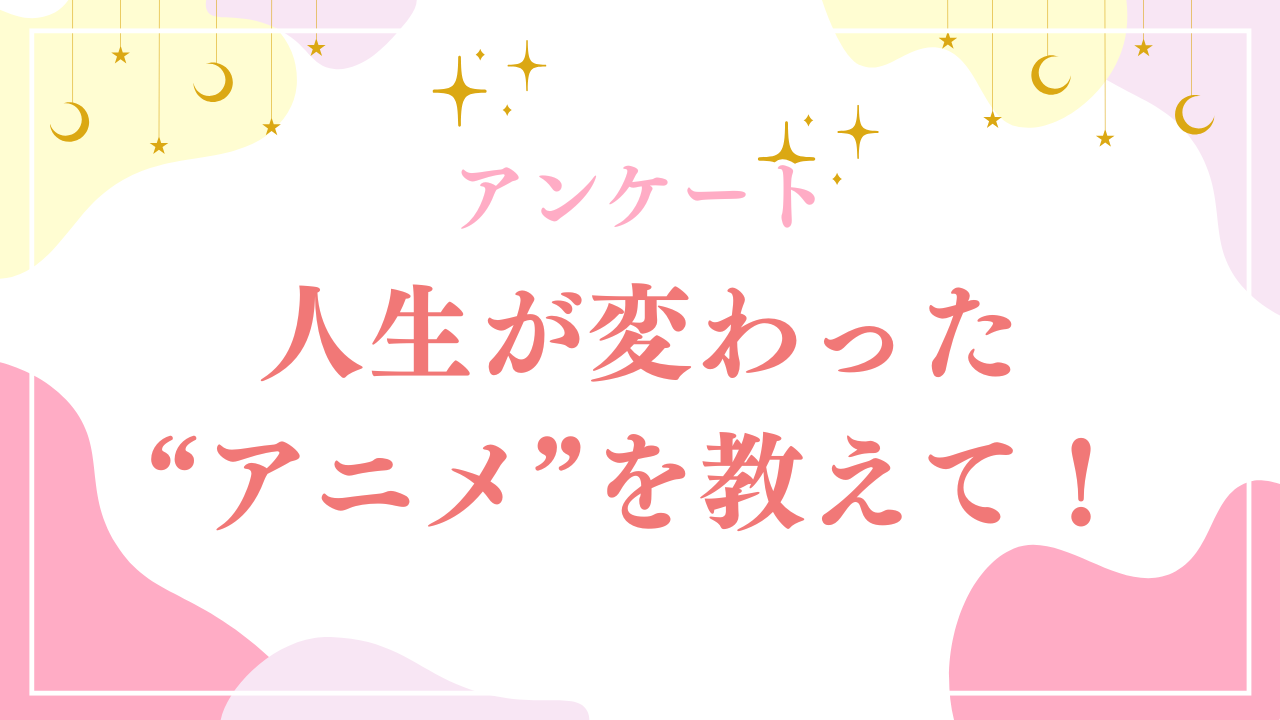 人生が変わったアニメといえば？【アンケート】