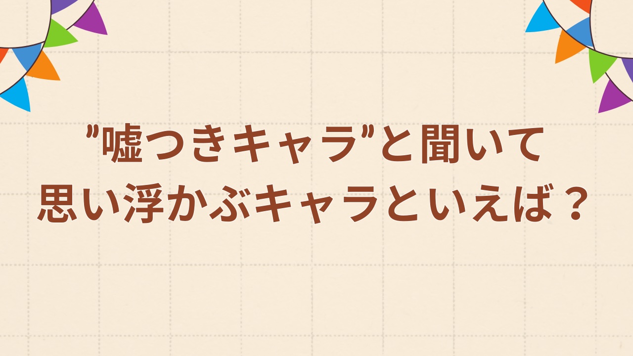 “嘘つきキャラ”と聞いて思い浮かぶキャラといえば？【アンケート】