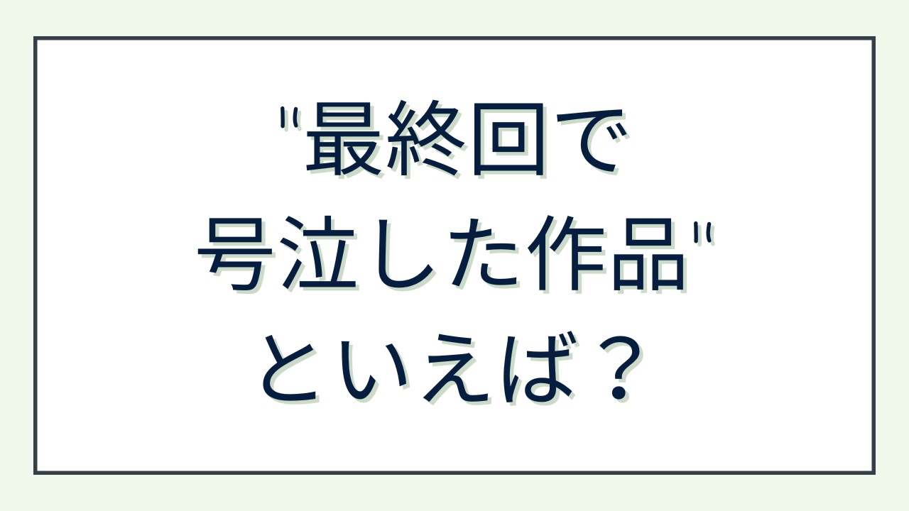 みんなの”最終回で号泣した作品”といえば？【アンケート】