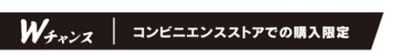 Wチャンス コンビニエンスストアでの購入限定